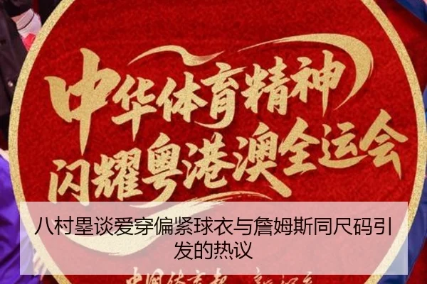 八村塁谈爱穿偏紧球衣与詹姆斯同尺码引发的热议